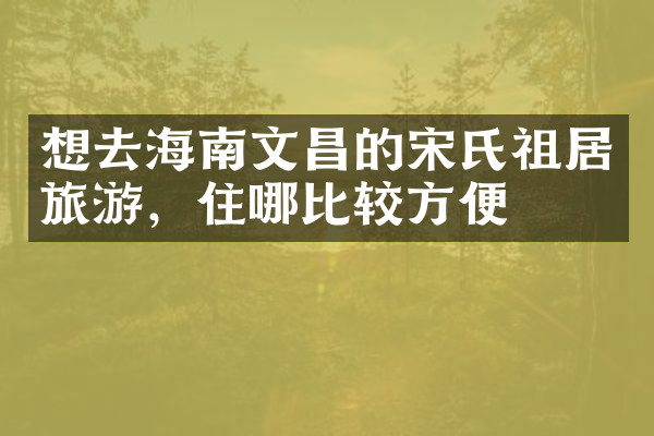 想去海南文昌的宋氏祖居旅游，住哪比较方便