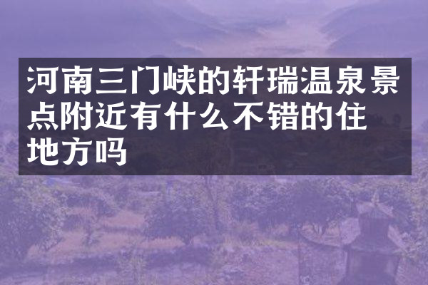河南三门峡的轩瑞温泉景点附近有什么不错的住的地方吗