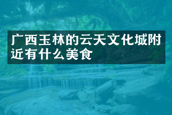 广西玉林的云天文化城附近有什么美食