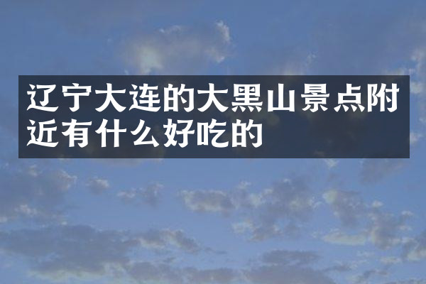 辽宁大连的大黑山景点附近有什么好吃的