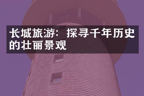 长城旅游：探寻千年历史的壮丽景观
