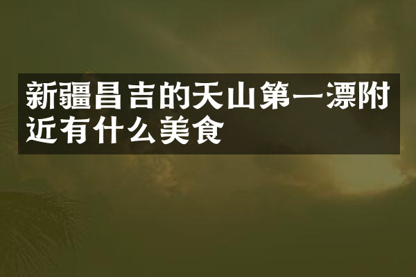 新疆昌吉的天山第一漂附近有什么美食