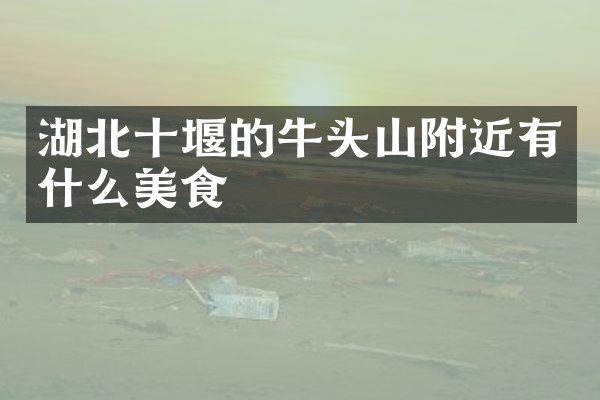 湖北十堰的牛头山附近有什么美食