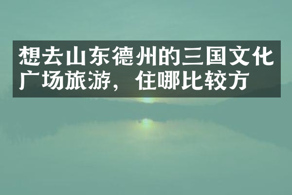 想去山东德州的三国文化广场旅游，住哪比较方便