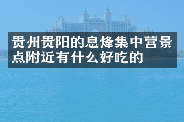 贵州贵阳的息烽集中营景点附近有什么好吃的