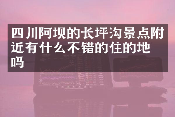 四川阿坝的长坪沟景点附近有什么不错的住的地方吗
