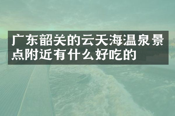 广东韶关的云天海温泉景点附近有什么好吃的