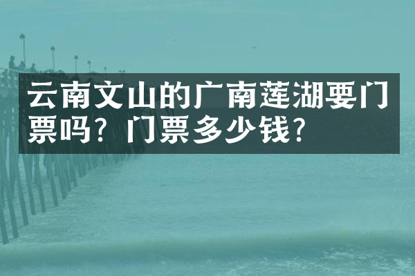 云南文山的广南莲湖要门票吗？门票多少钱？
