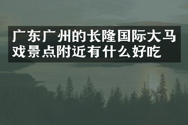 广东广州的长隆国际大马戏景点附近有什么好吃的