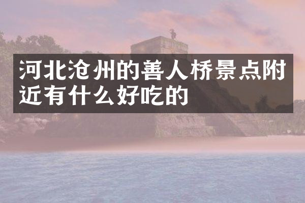 河北沧州的善人桥景点附近有什么好吃的