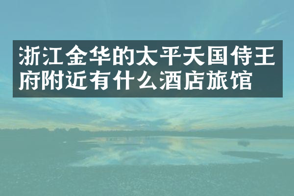 浙江金华的太平天国侍王府附近有什么酒店旅馆吗