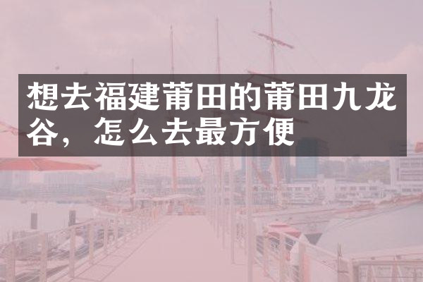 想去福建莆田的莆田九龙谷，怎么去最方便