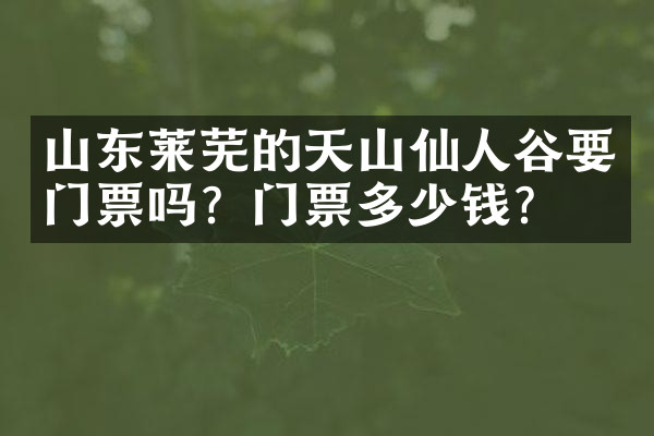山东莱芜的天山仙人谷要门票吗？门票多少钱？