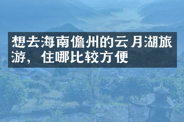 想去海南儋州的云月湖旅游，住哪比较方便
