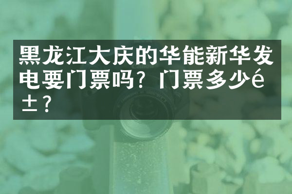 黑龙江大庆的华能新华发电要门票吗？门票多少钱？