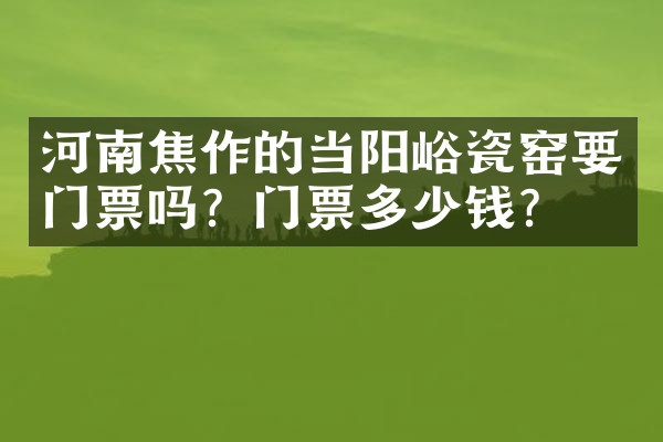 河南焦作的当阳峪瓷窑要门票吗？门票多少钱？