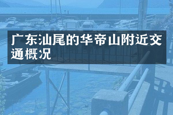 广东汕尾的华帝山附近交通概况