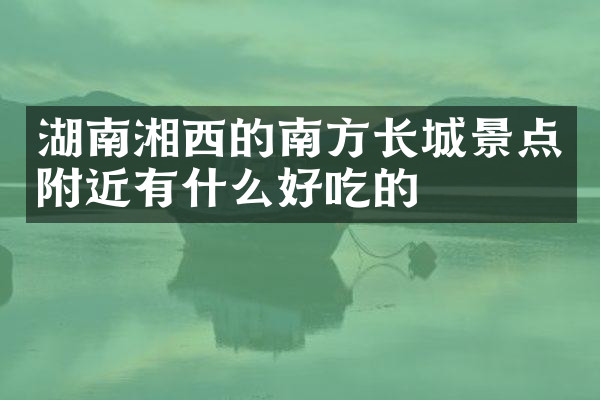 湖南湘西的南方长城景点附近有什么好吃的