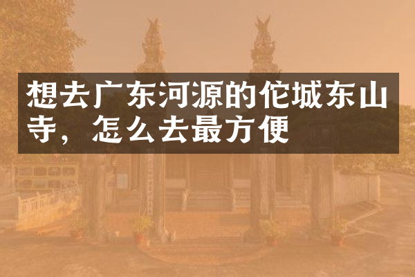 想去广东河源的佗城东山寺，怎么去最方便