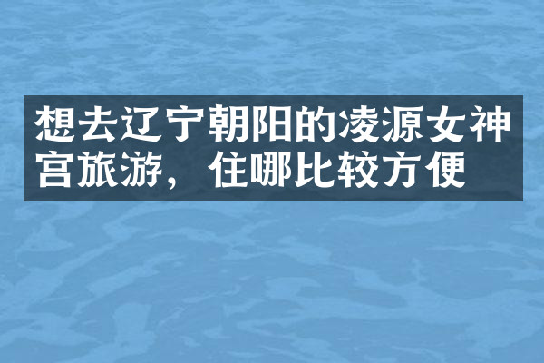 想去辽宁朝阳的凌源女神宫旅游，住哪比较方便