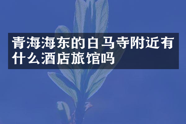 青海海东的白马寺附近有什么酒店旅馆吗