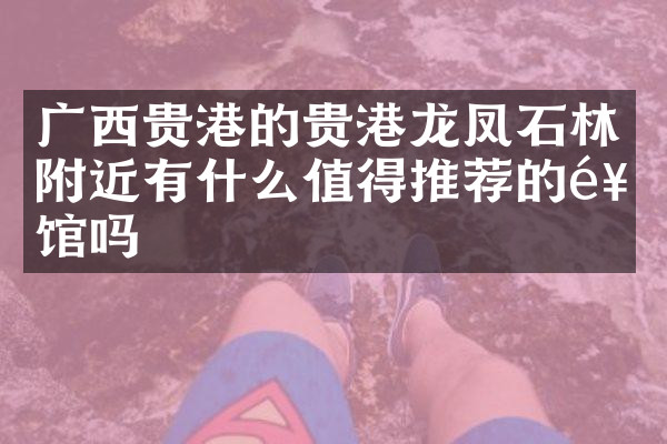 广西贵港的贵港龙凤石林附近有什么值得推荐的饭馆吗