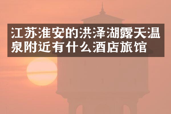 江苏淮安的洪泽湖露天温泉附近有什么酒店旅馆吗
