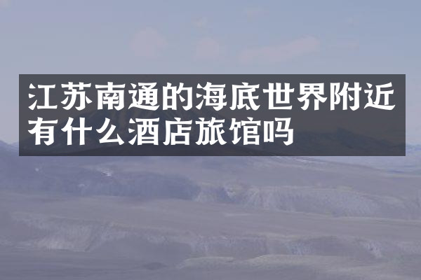 江苏南通的海底世界附近有什么酒店旅馆吗