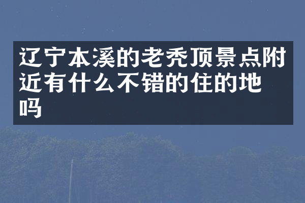 辽宁本溪的老秃顶景点附近有什么不错的住的地方吗