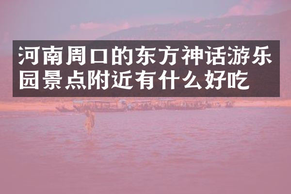 河南周口的东方神话游乐园景点附近有什么好吃的