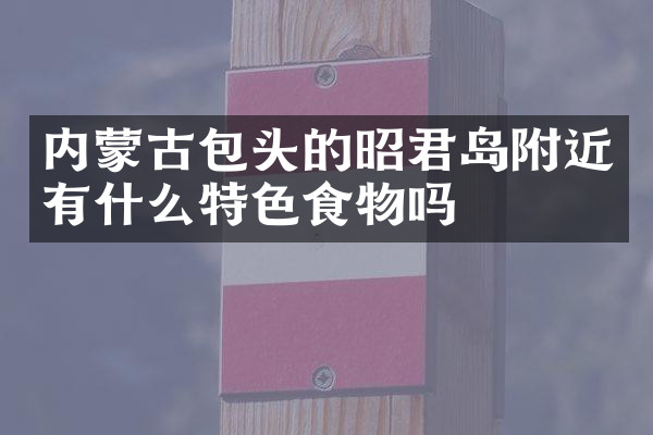 内蒙古包头的昭君岛附近有什么特色食物吗
