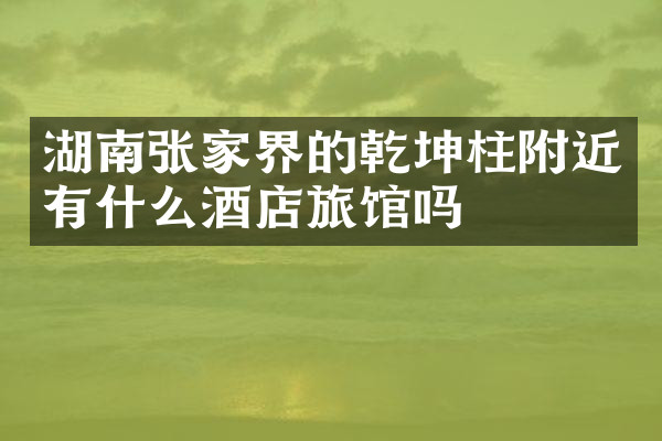 湖南张家界的乾坤柱附近有什么酒店旅馆吗