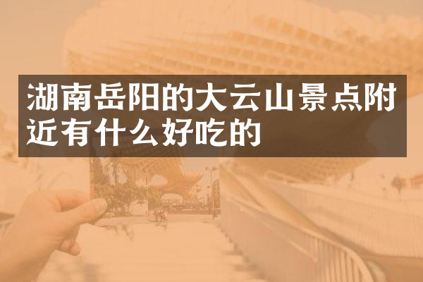 湖南岳阳的大云山景点附近有什么好吃的