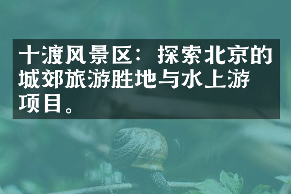 十渡风景区：探索北京的城郊旅游胜地与水上游乐项目。