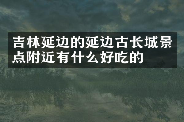 吉林延边的延边古长城景点附近有什么好吃的