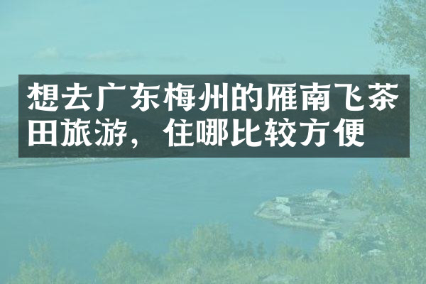 想去广东梅州的雁南飞茶田旅游，住哪比较方便