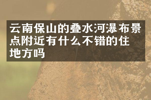 云南保山的叠水河瀑布景点附近有什么不错的住的地方吗