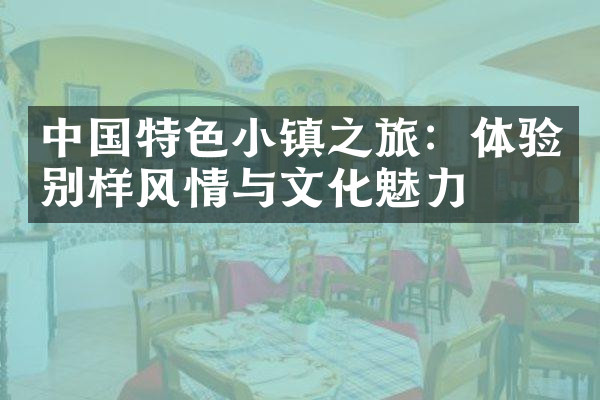 中国特色小镇之旅：体验别样风情与文化魅力