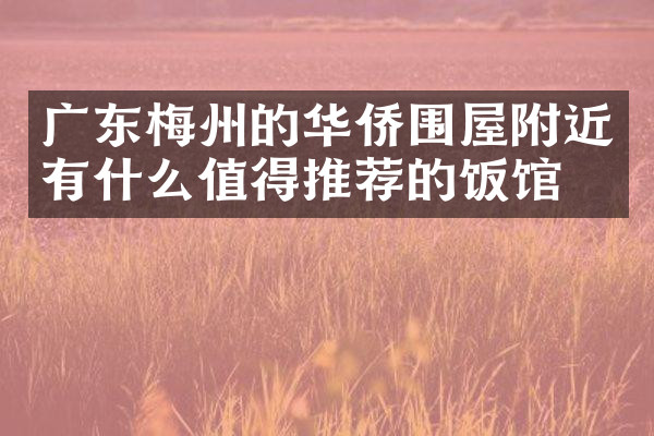 广东梅州的华侨围屋附近有什么值得推荐的饭馆吗