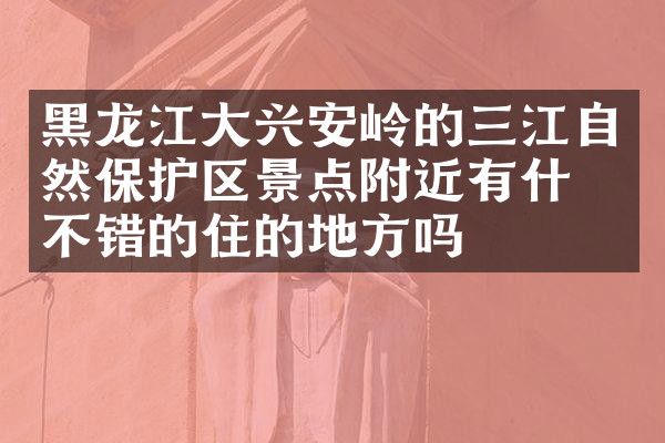 黑龙江大兴安岭的三江自然保护区景点附近有什么不错的住的地方吗