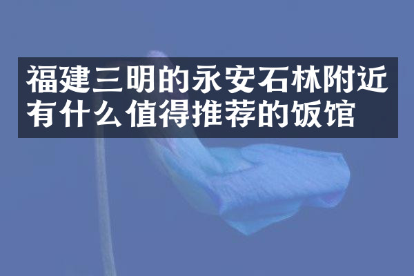 福建三明的永安石林附近有什么值得推荐的饭馆吗
