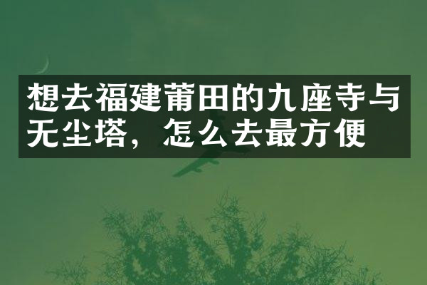 想去福建莆田的九座寺与无尘塔，怎么去最方便