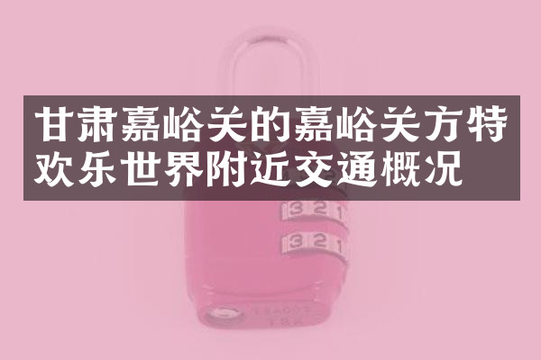 甘肃嘉峪关的嘉峪关方特欢乐世界附近交通概况