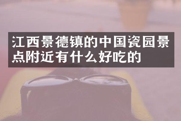 江西景德镇的中国瓷园景点附近有什么好吃的