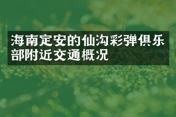 海南定安的仙沟彩弹俱乐部附近交通概况