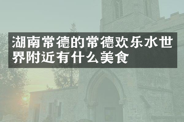 湖南常德的常德欢乐水世界附近有什么美食