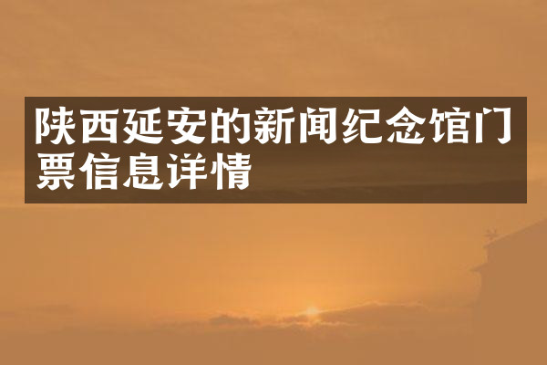 陕西延安的新闻纪念馆门票信息详情