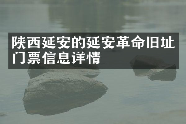 陕西延安的延安革命旧址门票信息详情