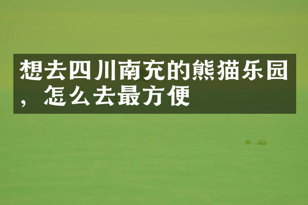想去四川南充的熊猫乐园，怎么去最方便