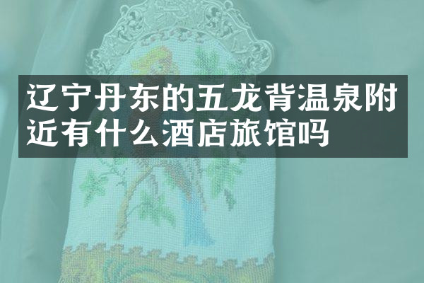 辽宁丹东的五龙背温泉附近有什么酒店旅馆吗